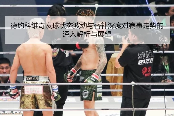 德约科维奇发球状态波动与替补深度对赛事走势的深入解析与展望
