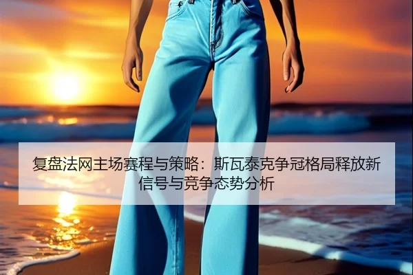 复盘法网主场赛程与策略：斯瓦泰克争冠格局释放新信号与竞争态势分析 - Kaiyun