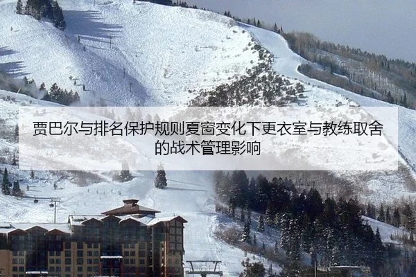 贾巴尔与排名保护规则夏窗变化下更衣室与教练取舍的战术管理影响