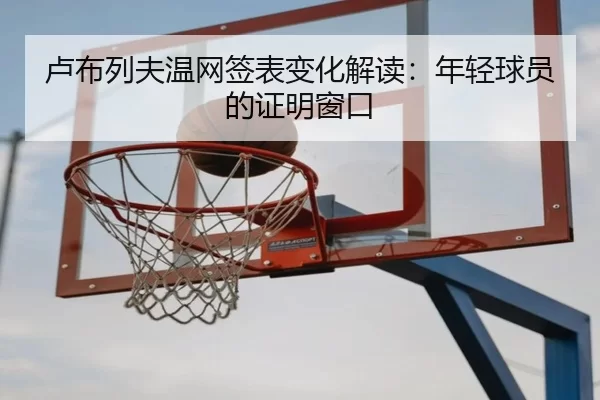 卢布列夫温网签表变化解读：年轻球员的证明窗口